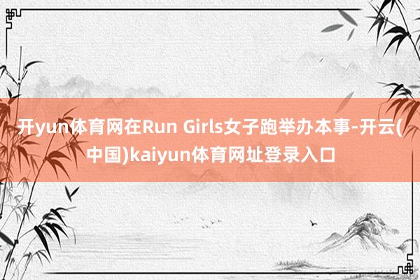 开yun体育网在Run Girls女子跑举办本事-开云(中国)kaiyun体育网址登录入口