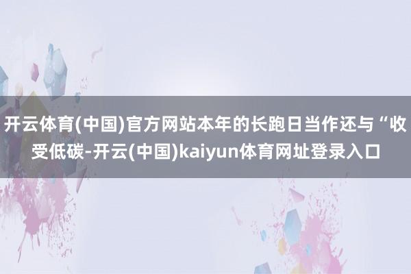 开云体育(中国)官方网站本年的长跑日当作还与“收受低碳-开云(中国)kaiyun体育网址登录入口