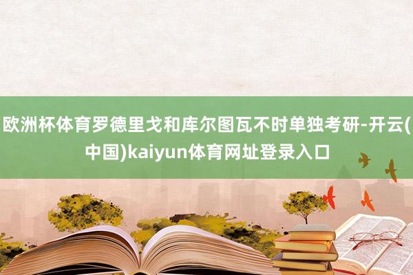 欧洲杯体育罗德里戈和库尔图瓦不时单独考研-开云(中国)kaiyun体育网址登录入口