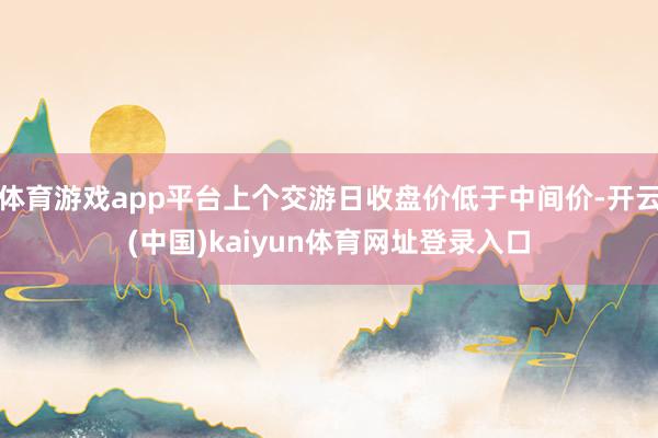 体育游戏app平台上个交游日收盘价低于中间价-开云(中国)kaiyun体育网址登录入口