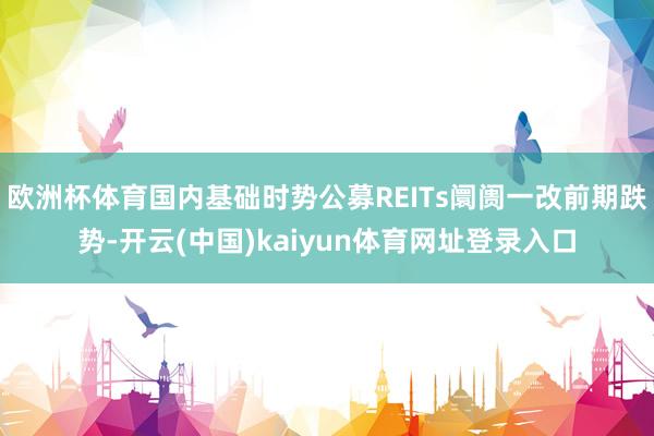 欧洲杯体育国内基础时势公募REITs阛阓一改前期跌势-开云(中国)kaiyun体育网址登录入口