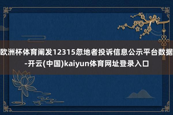 欧洲杯体育阐发12315忽地者投诉信息公示平台数据-开云(中国)kaiyun体育网址登录入口